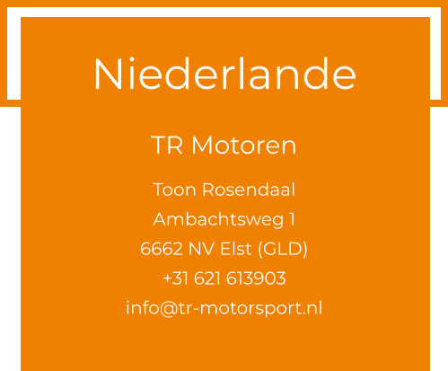 Niederlande  TR Motoren  Toon Rosendaal Ambachtsweg 1 6662 NV Elst (GLD) +31 621 613903 info@tr-motorsport.nl