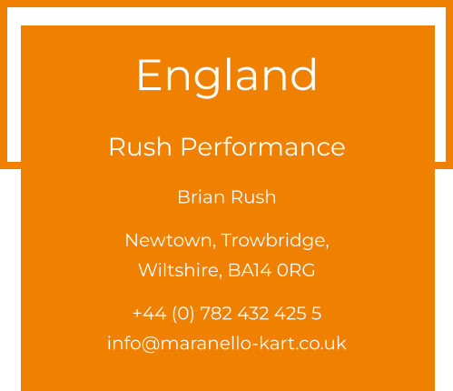 England  Rush Performance Brian Rush  Newtown, Trowbridge, Wiltshire, BA14 0RG  +44 (0) 782 432 425 5 info@maranello-kart.co.uk