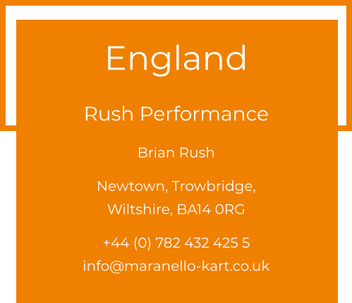 England  Rush Performance Brian Rush  Newtown, Trowbridge, Wiltshire, BA14 0RG  +44 (0) 782 432 425 5 info@maranello-kart.co.uk