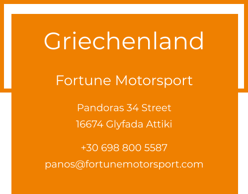 Griechenland  Fortune Motorsport Pandoras 34 Street 16674 Glyfada Attiki  +30 698 800 5587 panos@fortunemotorsport.com